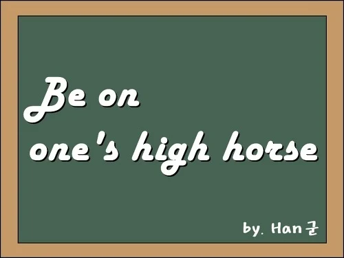 Be on one's high horse 