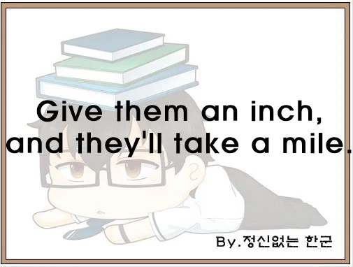 Give them an inch and theyll take a mile