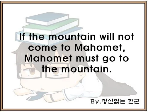 If the mountain will not come to Mahomet Mahomet must go to the mountain