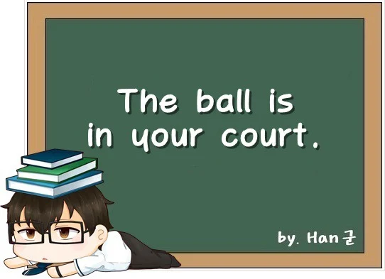 The ball is in your court. (~에게로 공이 넘어가다, 일을 처리해야 할 차례가 되다.)