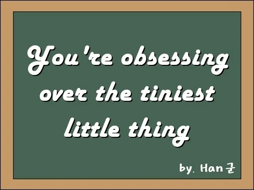 You're obsessing over the tiniest little thing