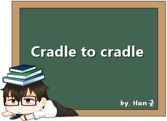Cradle to cradle. (요람에서 요람으로.) 1 Cradle to cradle